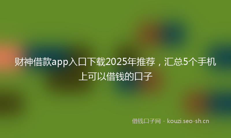 财神借款app入口下载2025年推荐，汇总5个手机上可以借钱的口子