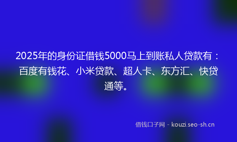 2025年的身份证借钱5000马上到账私人贷款有：百度有钱花、小米贷款、超人卡、东方汇、快贷通等。