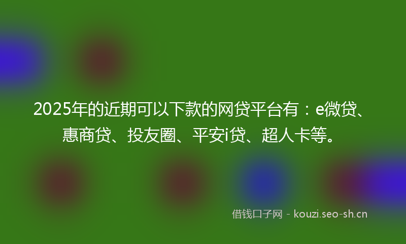 2025年的近期可以下款的网贷平台有:e微贷、惠商贷、投友圈、平安i贷、超人卡等。