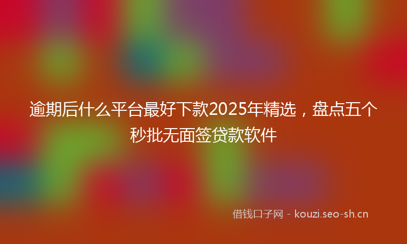 逾期后什么平台最好下款2025年精选,盘点五个秒批无面签贷款软件
