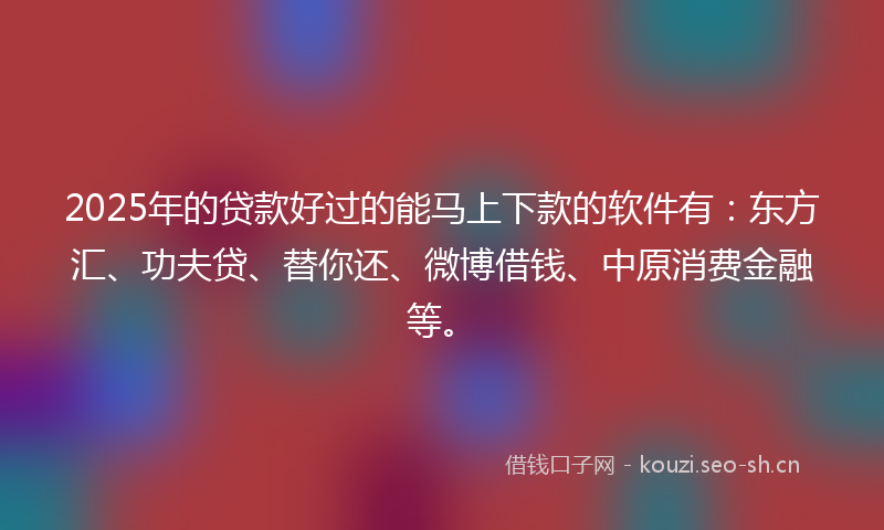 2025年的贷款好过的能马上下款的软件有：东方汇、功夫贷、替你还、微博借钱、中原消费金融等。
