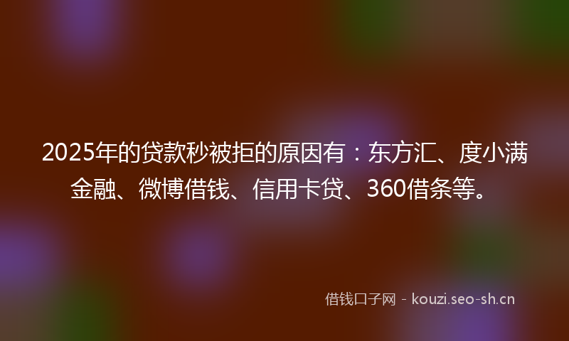 2025年的贷款秒被拒的原因有：东方汇、度小满金融、微博借钱、信用卡贷、360借条等。