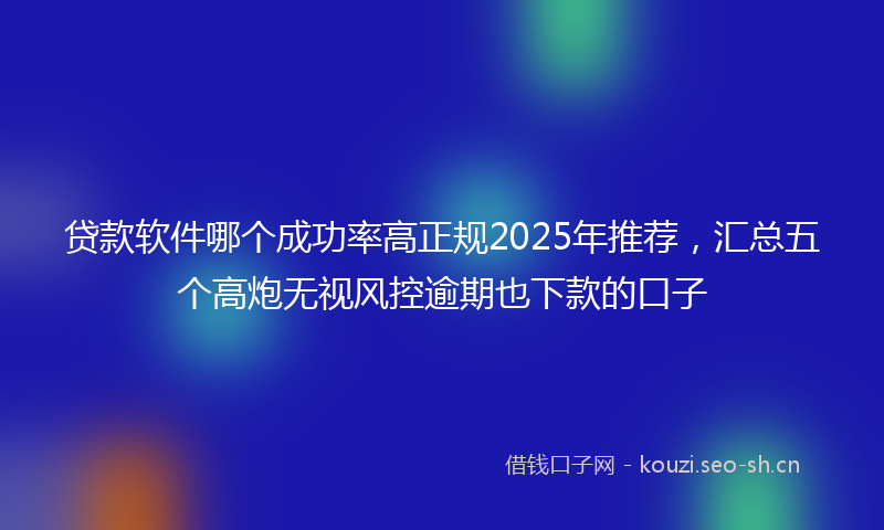 贷款软件哪个成功率高正规2025年推荐,汇总五个高炮无视风控逾期也下款的口子