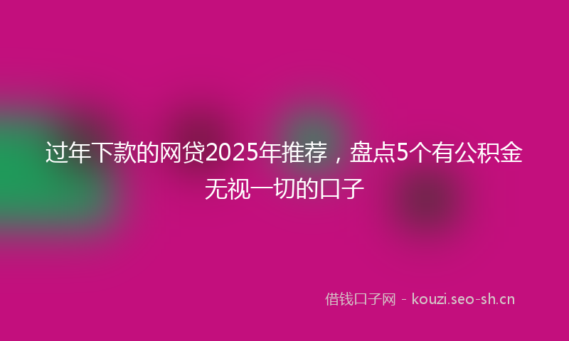过年下款的网贷2025年推荐，盘点5个有公积金无视一切的口子