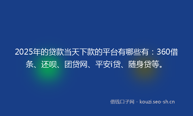 2025年的贷款当天下款的平台有哪些有：360借条、还呗、团贷网、平安i贷、随身贷等。