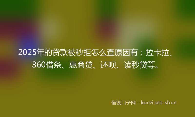 2025年的贷款被秒拒怎么查原因有：拉卡拉、360借条、惠商贷、还呗、读秒贷等。