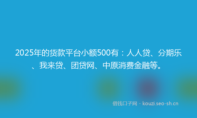 2025年的货款平台小额500有：人人贷、分期乐、我来贷、团贷网、中原消费金融等。