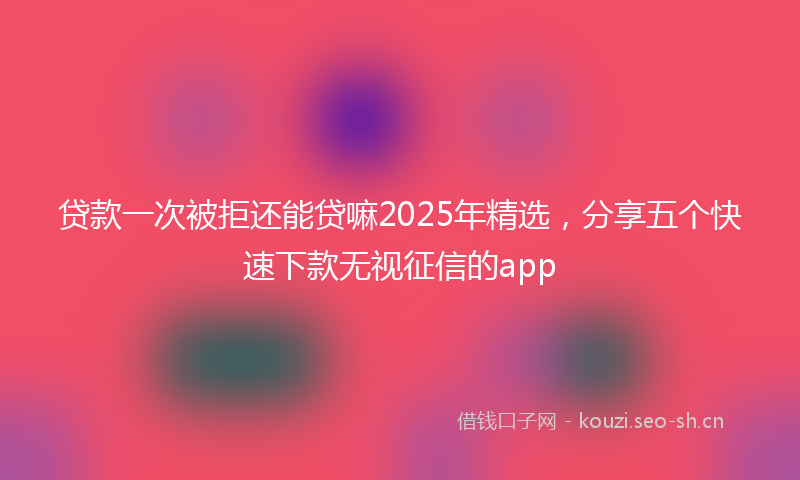 贷款一次被拒还能贷嘛2025年精选，分享五个快速下款无视征信的app