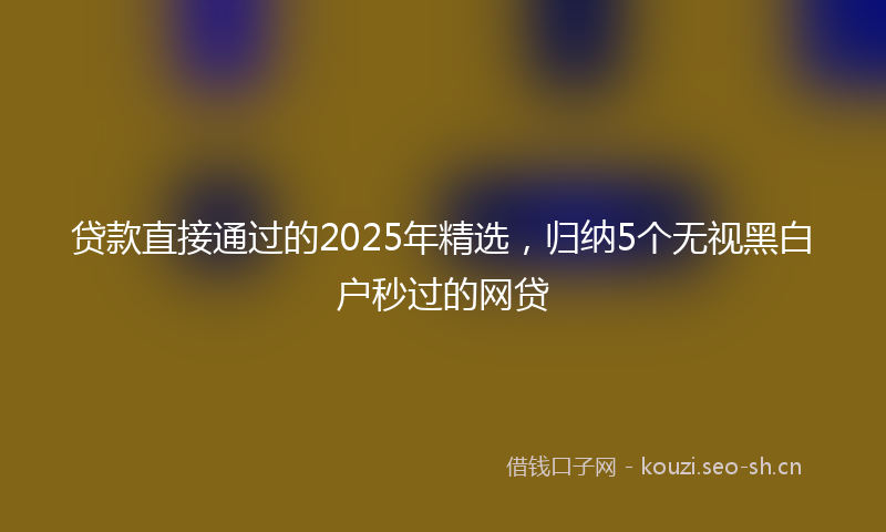 贷款直接通过的2025年精选，归纳5个无视黑白户秒过的网贷