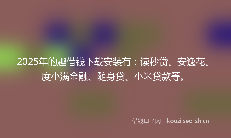 2025年的趣借钱下载安装有:读秒贷、安逸花、度小满金融、随身贷、小米贷款等。