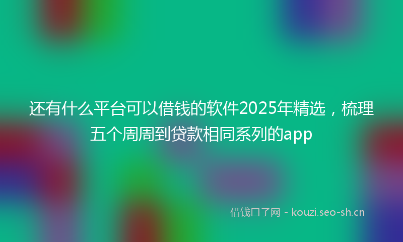 还有什么平台可以借钱的软件2025年精选，梳理五个周周到贷款相同系列的app