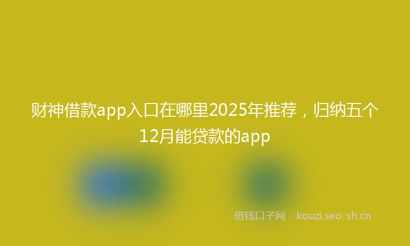 财神借款app入口在哪里2025年推荐，归纳五个12月能贷款的app