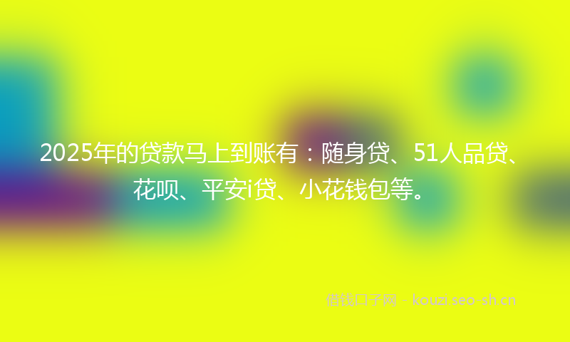 2025年的贷款马上到账有：随身贷、51人品贷、花呗、平安i贷、小花钱包等。