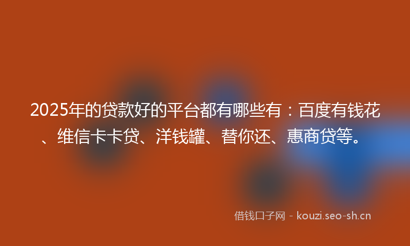2025年的贷款好的平台都有哪些有：百度有钱花、维信卡卡贷、洋钱罐、替你还、惠商贷等。