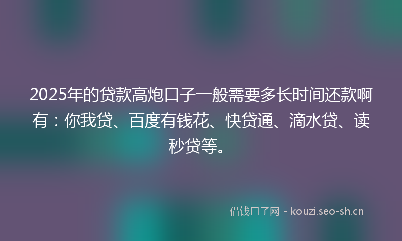 2025年的贷款高炮口子一般需要多长时间还款啊有:你我贷、百度有钱花、快贷通、滴水贷、读秒贷等。