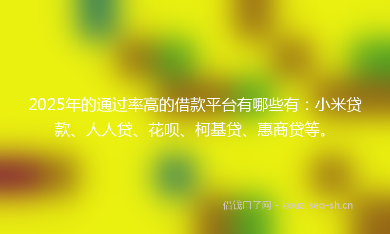 2025年的通过率高的借款平台有哪些有:小米贷款、人人贷、花呗、柯基贷、惠商贷等。