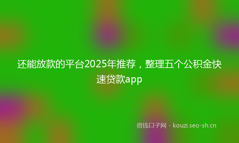 还能放款的平台2025年推荐,整理五个公积金快速贷款app
