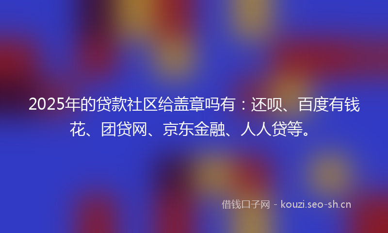 2025年的贷款社区给盖章吗有：还呗、百度有钱花、团贷网、京东金融、人人贷等。