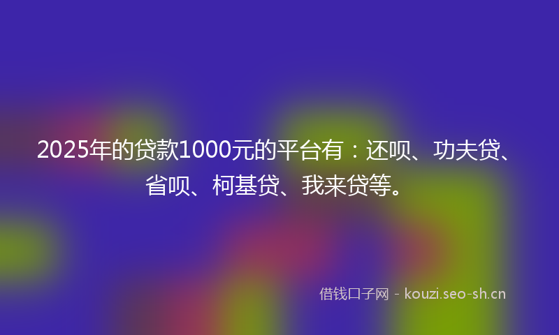 2025年的贷款1000元的平台有：还呗、功夫贷、省呗、柯基贷、我来贷等。