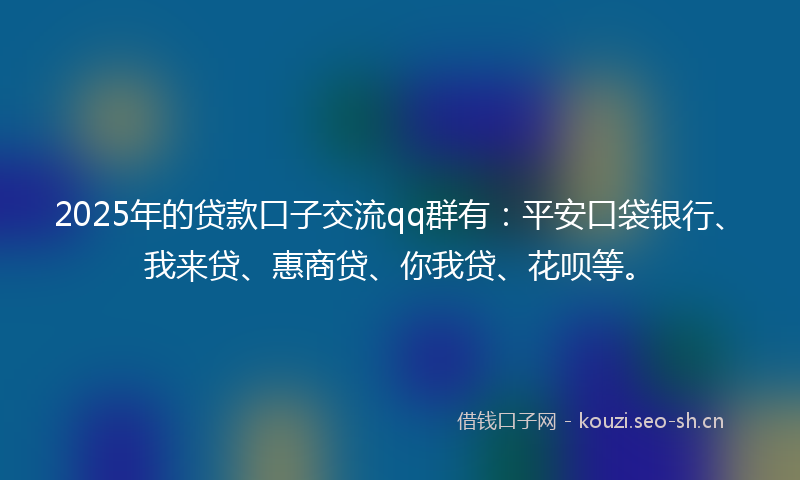 2025年的贷款口子交流qq群有：平安口袋银行、我来贷、惠商贷、你我贷、花呗等。