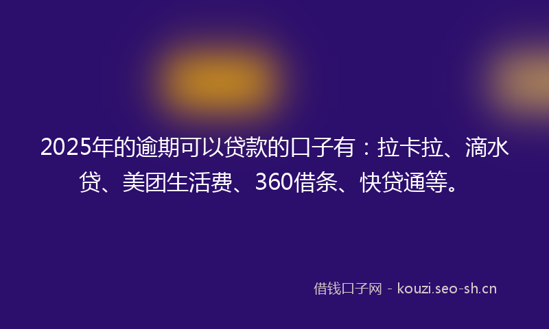 2025年的逾期可以贷款的口子有：拉卡拉、滴水贷、美团生活费、360借条、快贷通等。