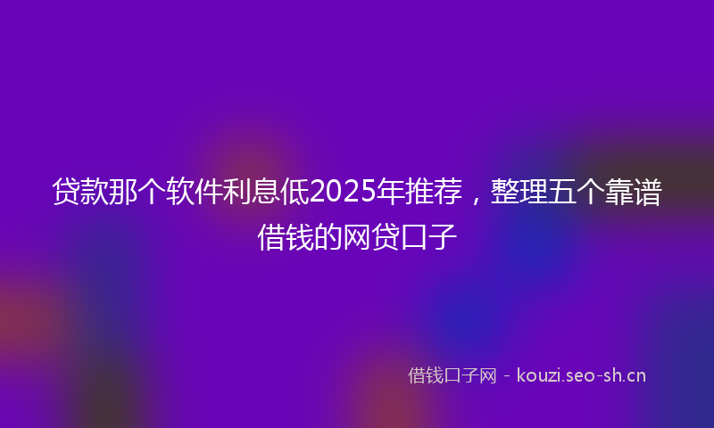 贷款那个软件利息低2025年推荐，整理五个靠谱借钱的网贷口子