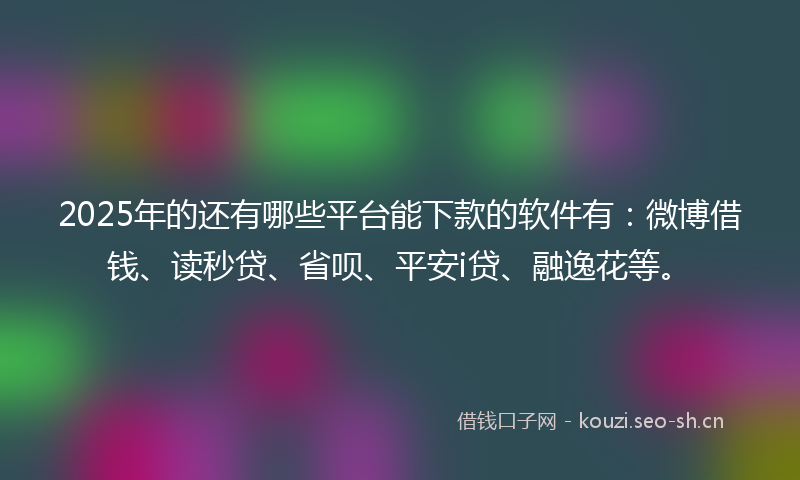 2025年的还有哪些平台能下款的软件有：微博借钱、读秒贷、省呗、平安i贷、融逸花等。