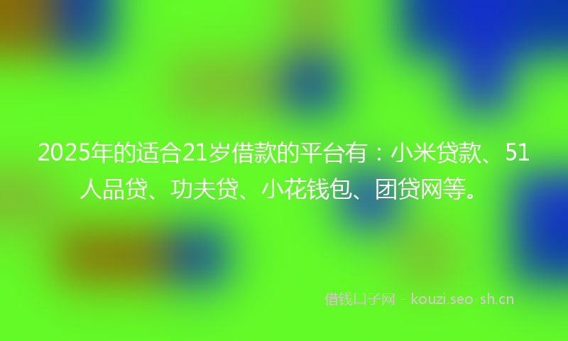 2025年的适合21岁借款的平台有:小米贷款、51人品贷、功夫贷、小花钱包、团贷网等。