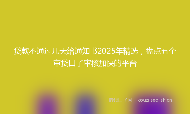 贷款不通过几天给通知书2025年精选，盘点五个审贷口子审核加快的平台
