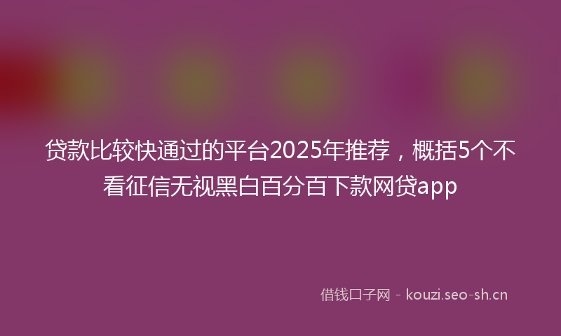 贷款比较快通过的平台2025年推荐，概括5个不看征信无视黑白百分百下款网贷app