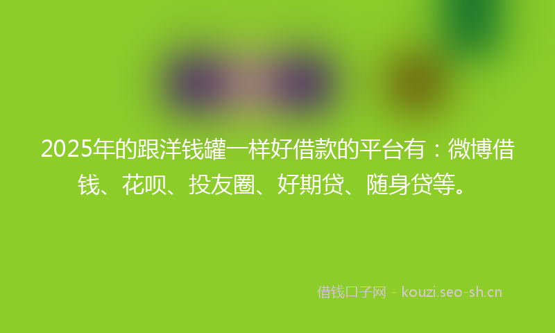 2025年的跟洋钱罐一样好借款的平台有：微博借钱、花呗、投友圈、好期贷、随身贷等。