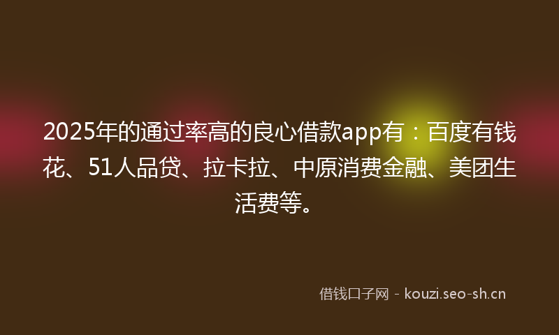2025年的通过率高的良心借款app有:百度有钱花、51人品贷、拉卡拉、中原消费金融、美团生活费等。