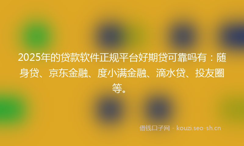 2025年的贷款软件正规平台好期贷可靠吗有：随身贷、京东金融、度小满金融、滴水贷、投友圈等。