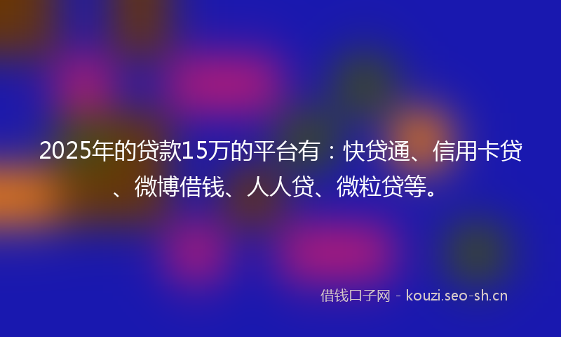 2025年的贷款15万的平台有：快贷通、信用卡贷、微博借钱、人人贷、微粒贷等。