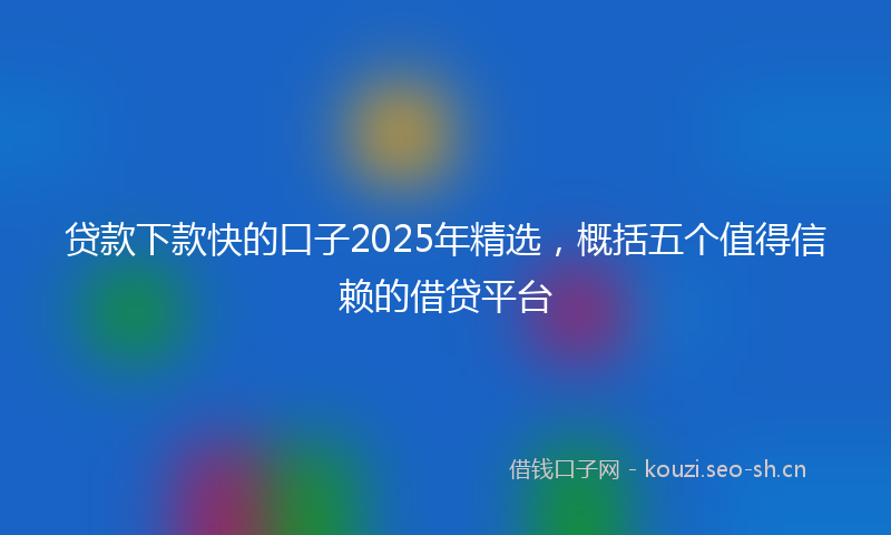 贷款下款快的口子2025年精选，概括五个值得信赖的借贷平台