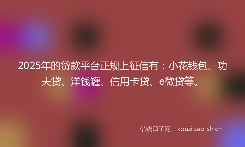 2025年的贷款平台正规上征信有：小花钱包、功夫贷、洋钱罐、信用卡贷、e微贷等。