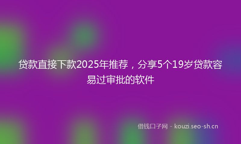 贷款直接下款2025年推荐，分享5个19岁贷款容易过审批的软件