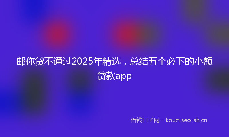 邮你贷不通过2025年精选，总结五个必下的小额贷款app