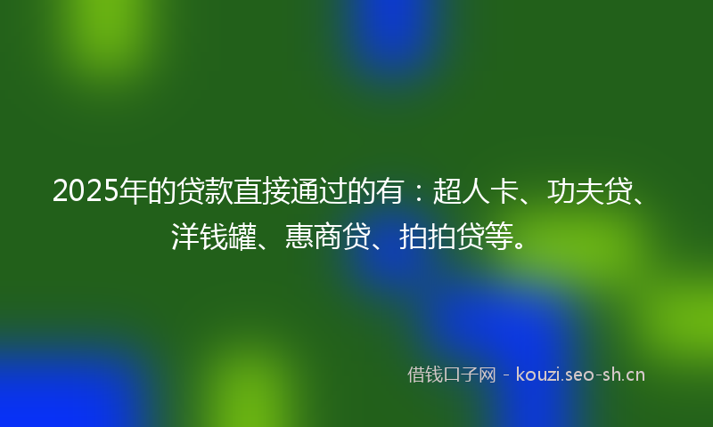 2025年的贷款直接通过的有：超人卡、功夫贷、洋钱罐、惠商贷、拍拍贷等。