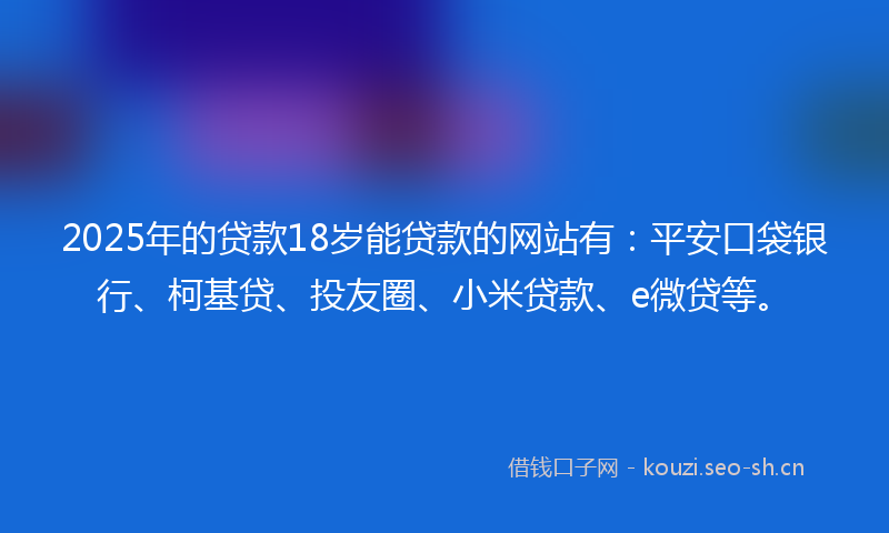 2025年的贷款18岁能贷款的网站有：平安口袋银行、柯基贷、投友圈、小米贷款、e微贷等。