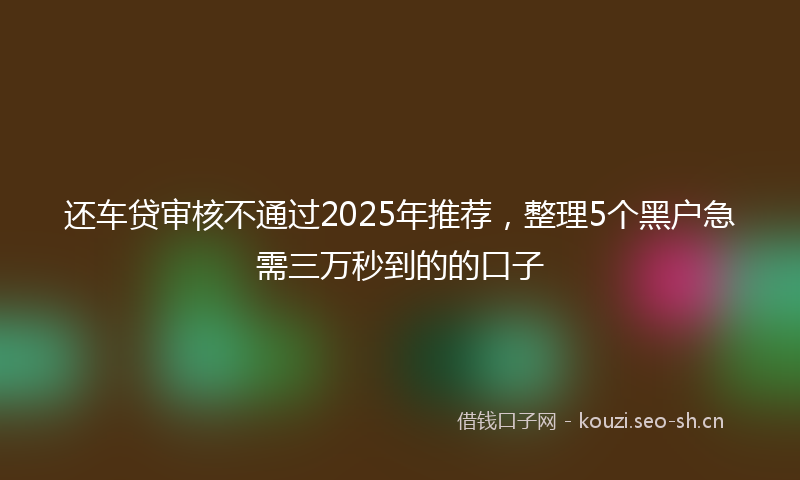 还车贷审核不通过2025年推荐，整理5个黑户急需三万秒到的的口子