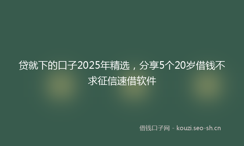 贷就下的口子2025年精选，分享5个20岁借钱不求征信速借软件