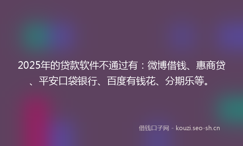 2025年的贷款软件不通过有：微博借钱、惠商贷、平安口袋银行、百度有钱花、分期乐等。