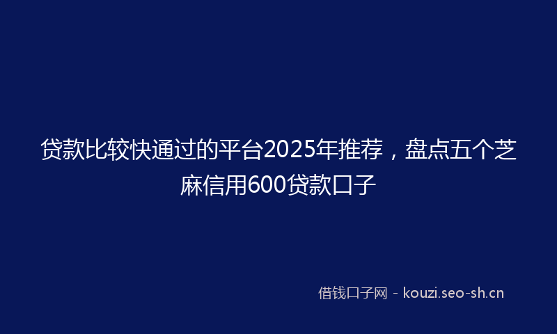 贷款比较快通过的平台2025年推荐，盘点五个芝麻信用600贷款口子