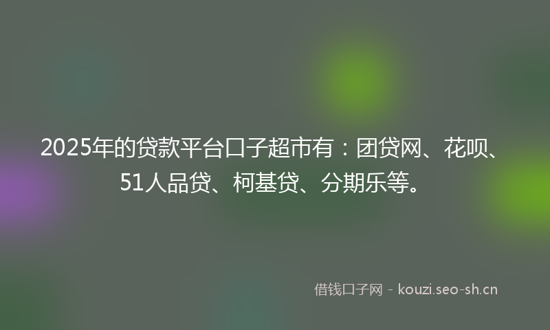 2025年的贷款平台口子超市有：团贷网、花呗、51人品贷、柯基贷、分期乐等。