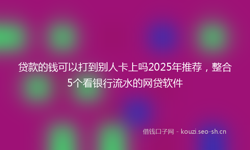 贷款的钱可以打到别人卡上吗2025年推荐，整合5个看银行流水的网贷软件