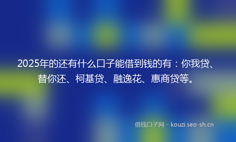 2025年的还有什么口子能借到钱的有：你我贷、替你还、柯基贷、融逸花、惠商贷等。