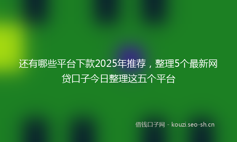 还有哪些平台下款2025年推荐，整理5个最新网贷口子今日整理这五个平台