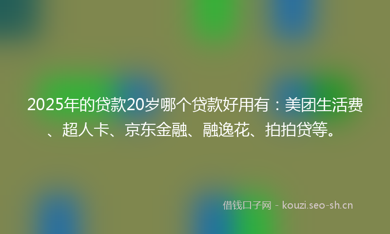 2025年的贷款20岁哪个贷款好用有：美团生活费、超人卡、京东金融、融逸花、拍拍贷等。