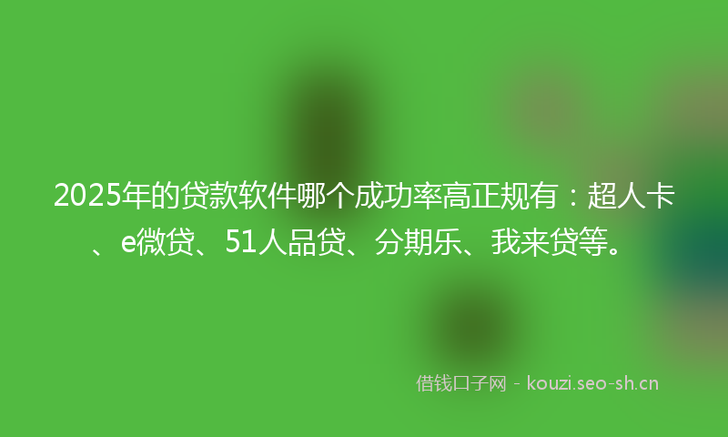 2025年的贷款软件哪个成功率高正规有：超人卡、e微贷、51人品贷、分期乐、我来贷等。